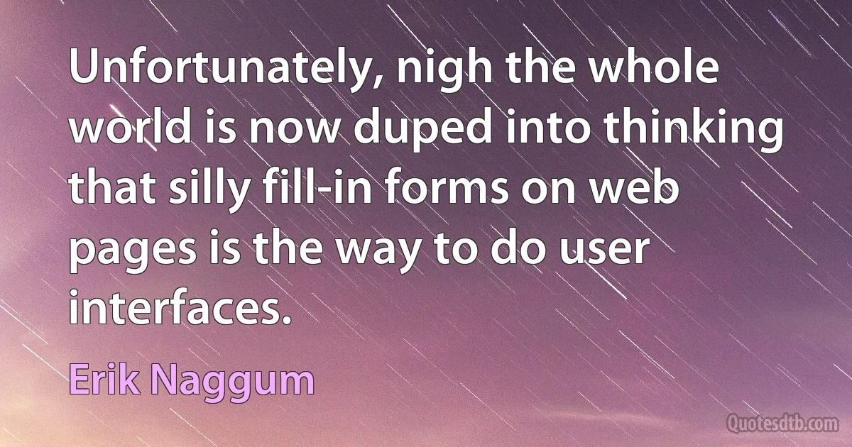 Unfortunately, nigh the whole world is now duped into thinking that silly fill-in forms on web pages is the way to do user interfaces. (Erik Naggum)