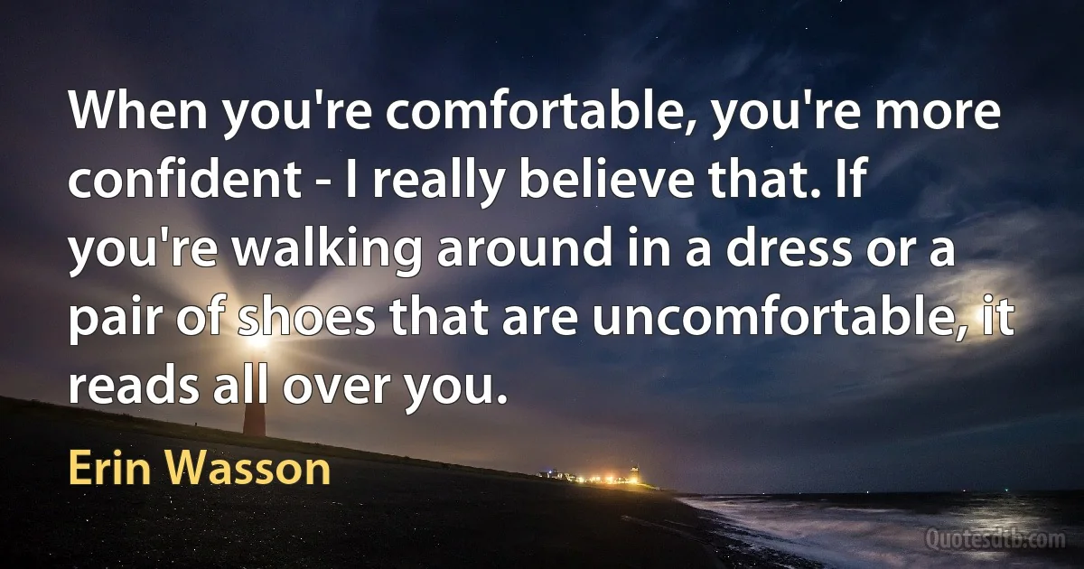 When you're comfortable, you're more confident - I really believe that. If you're walking around in a dress or a pair of shoes that are uncomfortable, it reads all over you. (Erin Wasson)