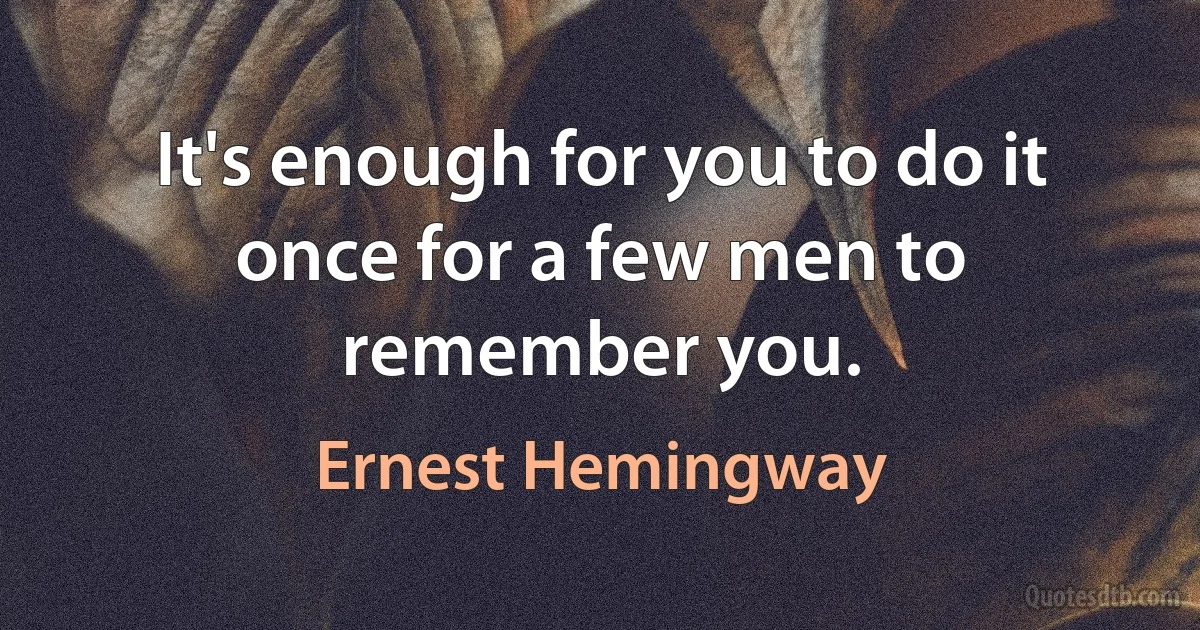 It's enough for you to do it once for a few men to remember you. (Ernest Hemingway)