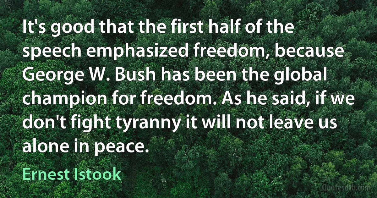 It's good that the first half of the speech emphasized freedom, because George W. Bush has been the global champion for freedom. As he said, if we don't fight tyranny it will not leave us alone in peace. (Ernest Istook)