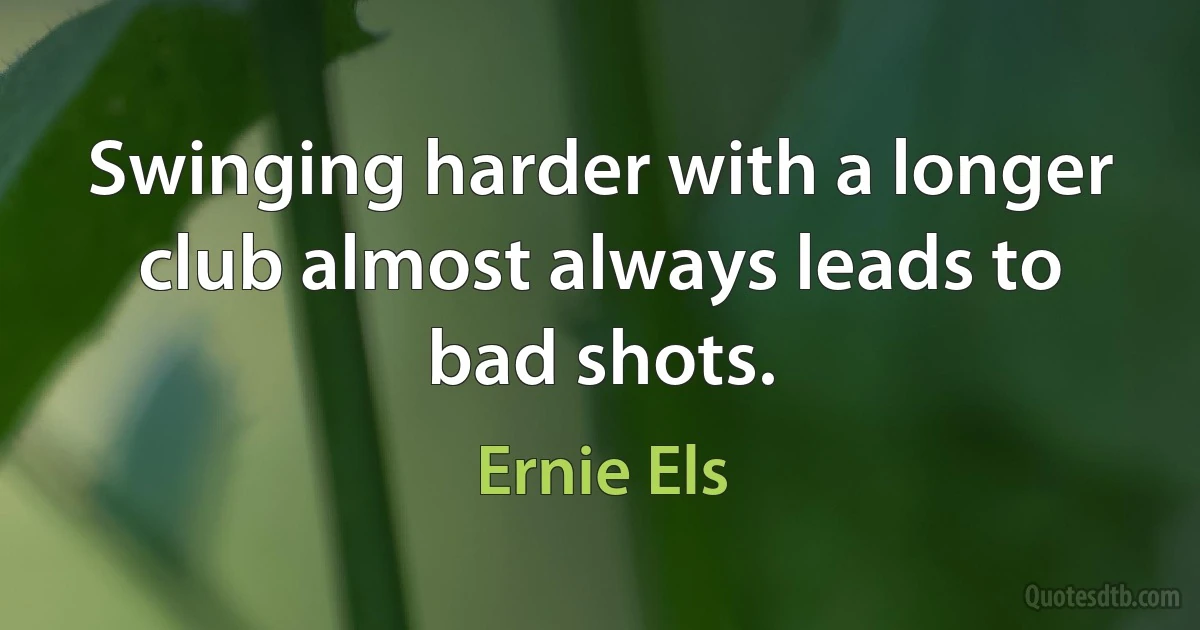 Swinging harder with a longer club almost always leads to bad shots. (Ernie Els)