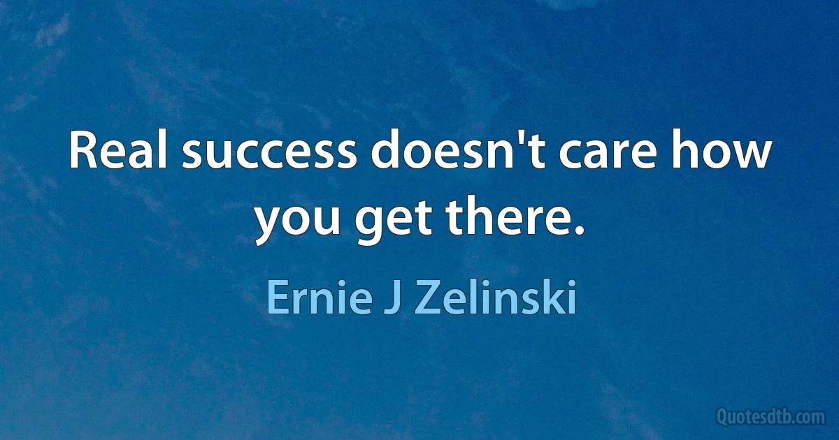 Real success doesn't care how you get there. (Ernie J Zelinski)