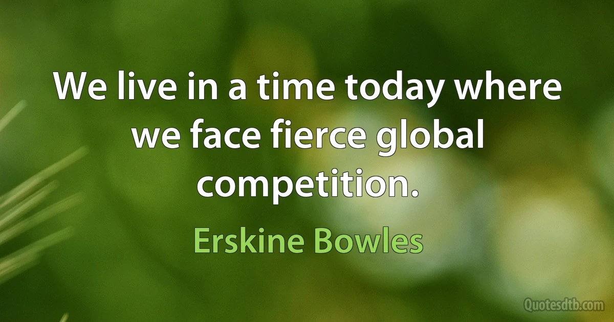 We live in a time today where we face fierce global competition. (Erskine Bowles)