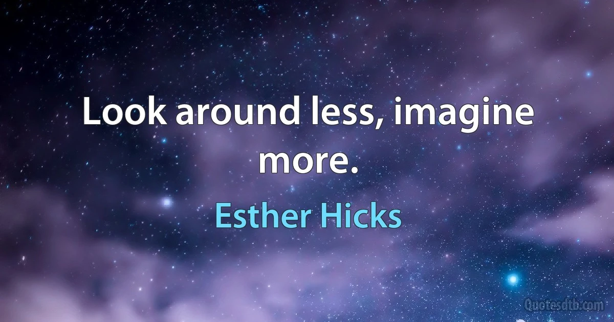 Look around less, imagine more. (Esther Hicks)