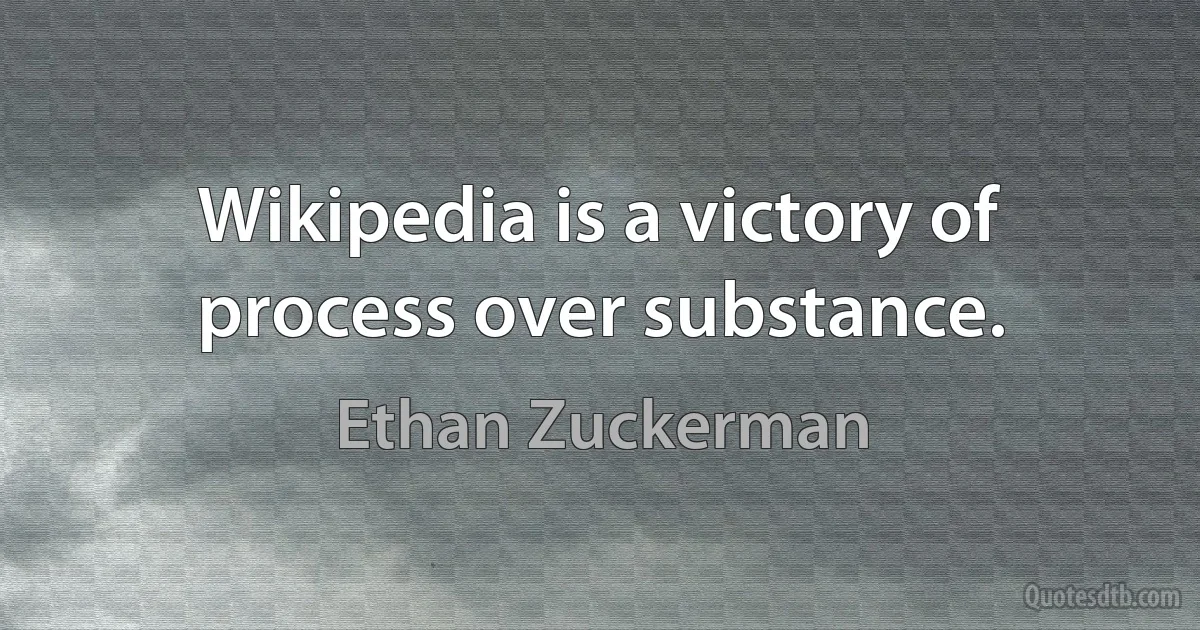 Wikipedia is a victory of process over substance. (Ethan Zuckerman)