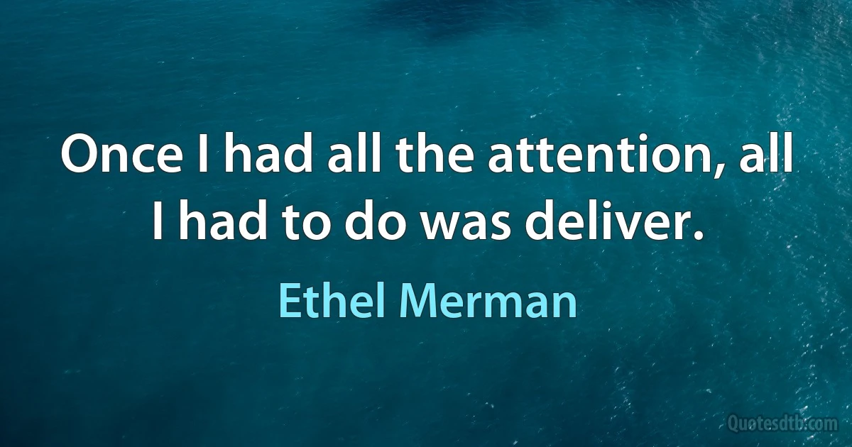 Once I had all the attention, all I had to do was deliver. (Ethel Merman)