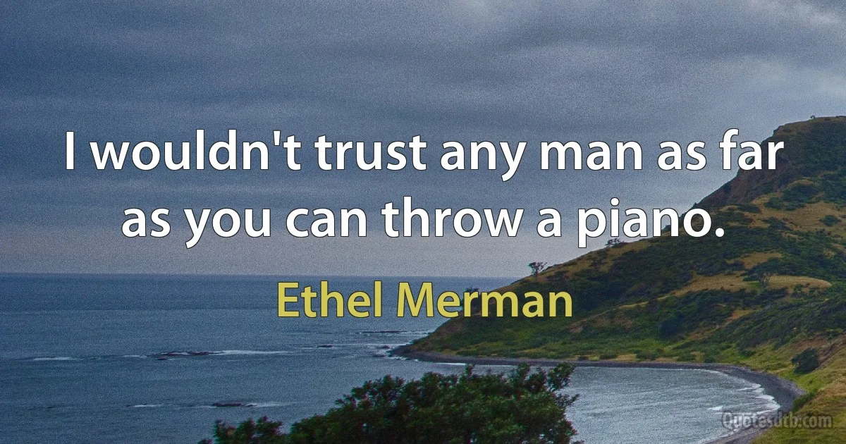 I wouldn't trust any man as far as you can throw a piano. (Ethel Merman)