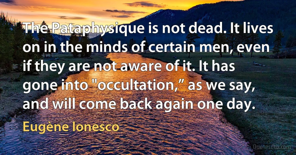 The Pataphysique is not dead. It lives on in the minds of certain men, even if they are not aware of it. It has gone into "occultation,” as we say, and will come back again one day. (Eugène Ionesco)