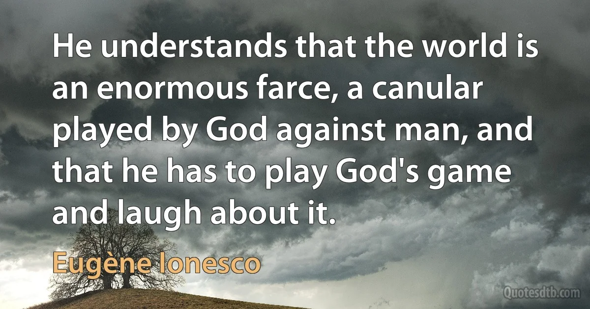 He understands that the world is an enormous farce, a canular played by God against man, and that he has to play God's game and laugh about it. (Eugène Ionesco)