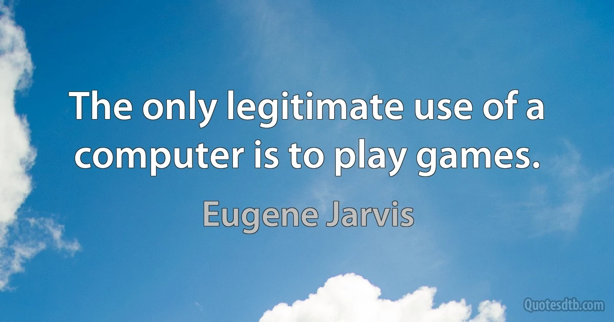 The only legitimate use of a computer is to play games. (Eugene Jarvis)