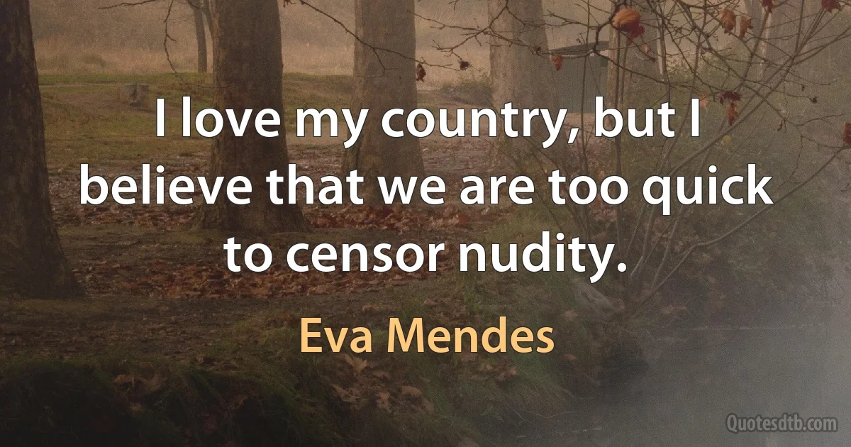 I love my country, but I believe that we are too quick to censor nudity. (Eva Mendes)