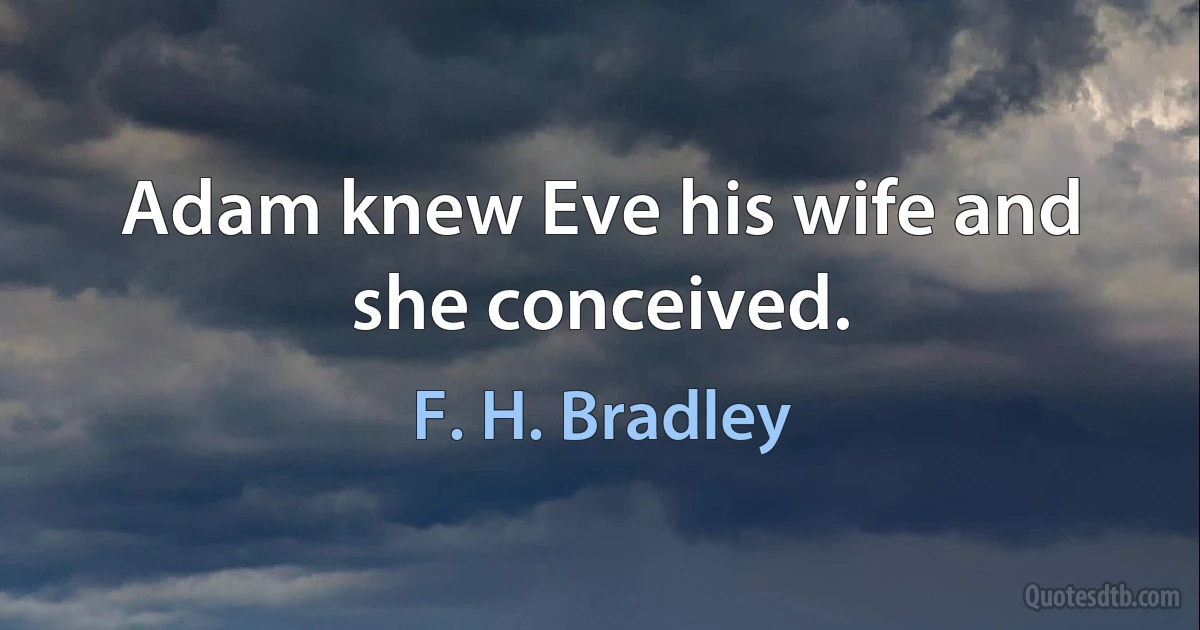 Adam knew Eve his wife and she conceived. (F. H. Bradley)