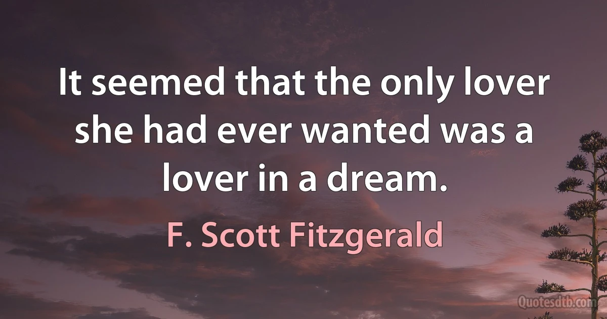 It seemed that the only lover she had ever wanted was a lover in a dream. (F. Scott Fitzgerald)