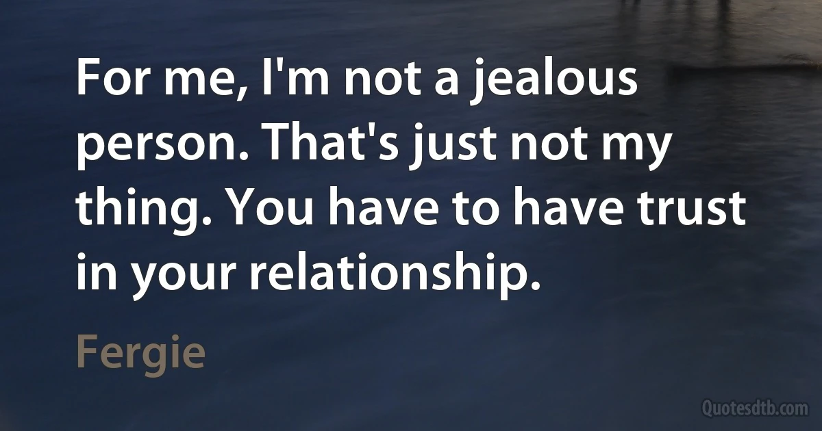 For me, I'm not a jealous person. That's just not my thing. You have to have trust in your relationship. (Fergie)