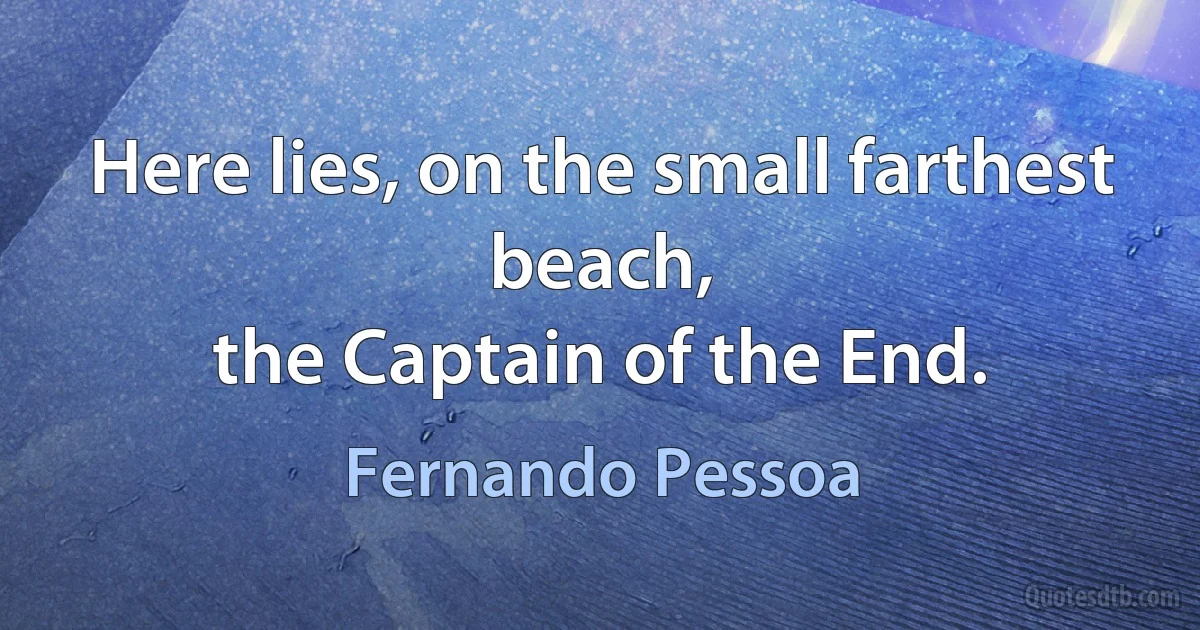 Here lies, on the small farthest beach,
the Captain of the End. (Fernando Pessoa)