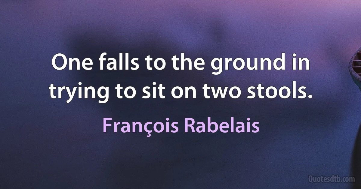 One falls to the ground in trying to sit on two stools. (François Rabelais)