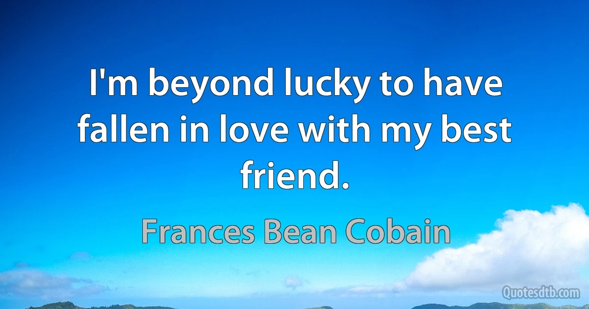 I'm beyond lucky to have fallen in love with my best friend. (Frances Bean Cobain)