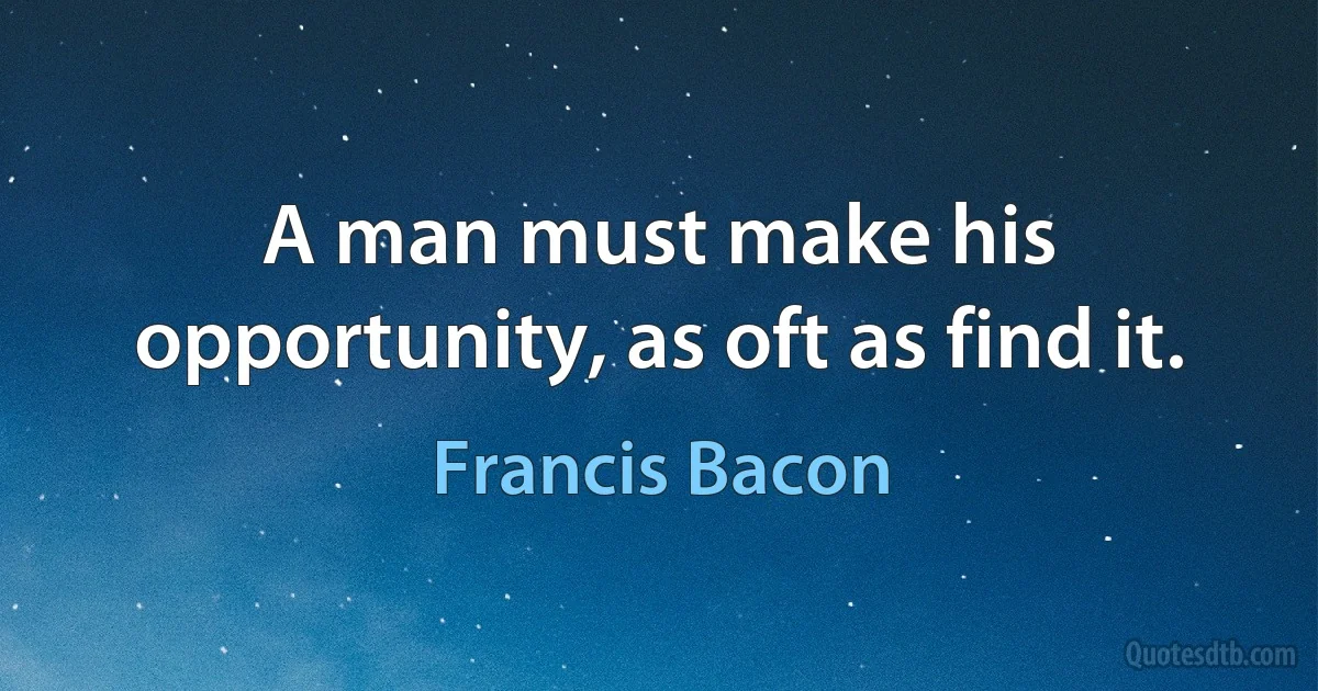 A man must make his opportunity, as oft as find it. (Francis Bacon)