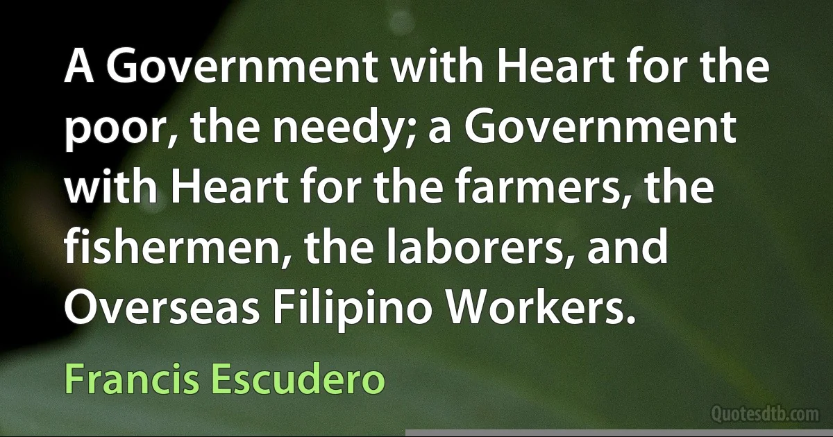 A Government with Heart for the poor, the needy; a Government with Heart for the farmers, the fishermen, the laborers, and Overseas Filipino Workers. (Francis Escudero)