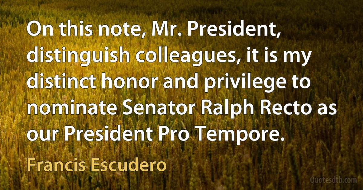 On this note, Mr. President, distinguish colleagues, it is my distinct honor and privilege to nominate Senator Ralph Recto as our President Pro Tempore. (Francis Escudero)