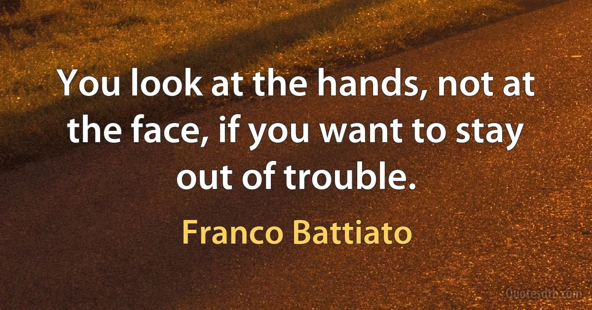 You look at the hands, not at the face, if you want to stay out of trouble. (Franco Battiato)