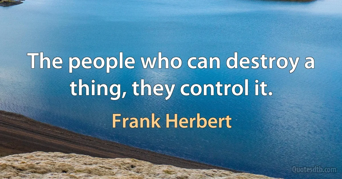 The people who can destroy a thing, they control it. (Frank Herbert)