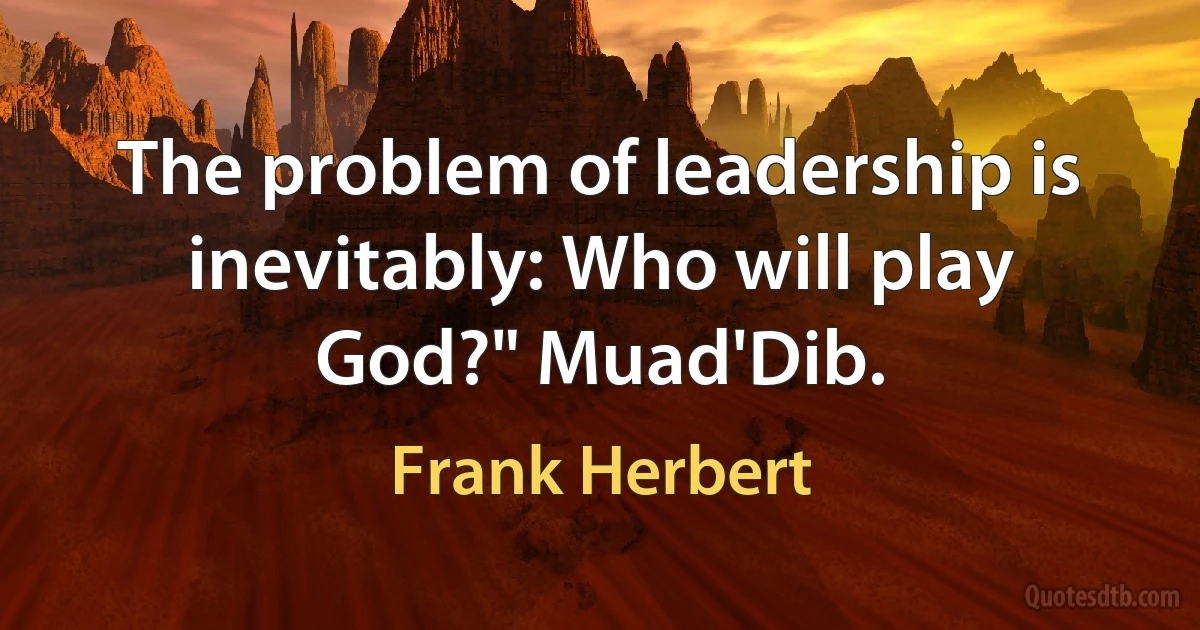 The problem of leadership is inevitably: Who will play God?" Muad'Dib. (Frank Herbert)