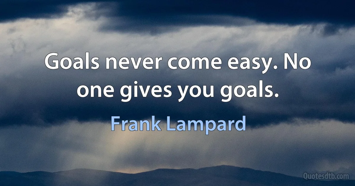 Goals never come easy. No one gives you goals. (Frank Lampard)