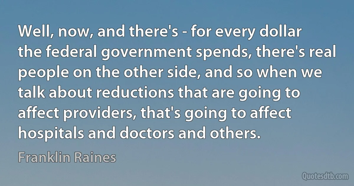 Well, now, and there's - for every dollar the federal government spends, there's real people on the other side, and so when we talk about reductions that are going to affect providers, that's going to affect hospitals and doctors and others. (Franklin Raines)