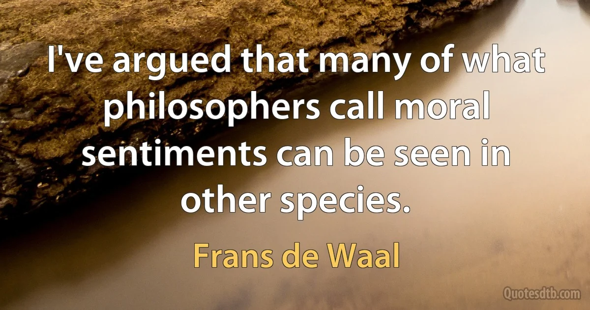 I've argued that many of what philosophers call moral sentiments can be seen in other species. (Frans de Waal)