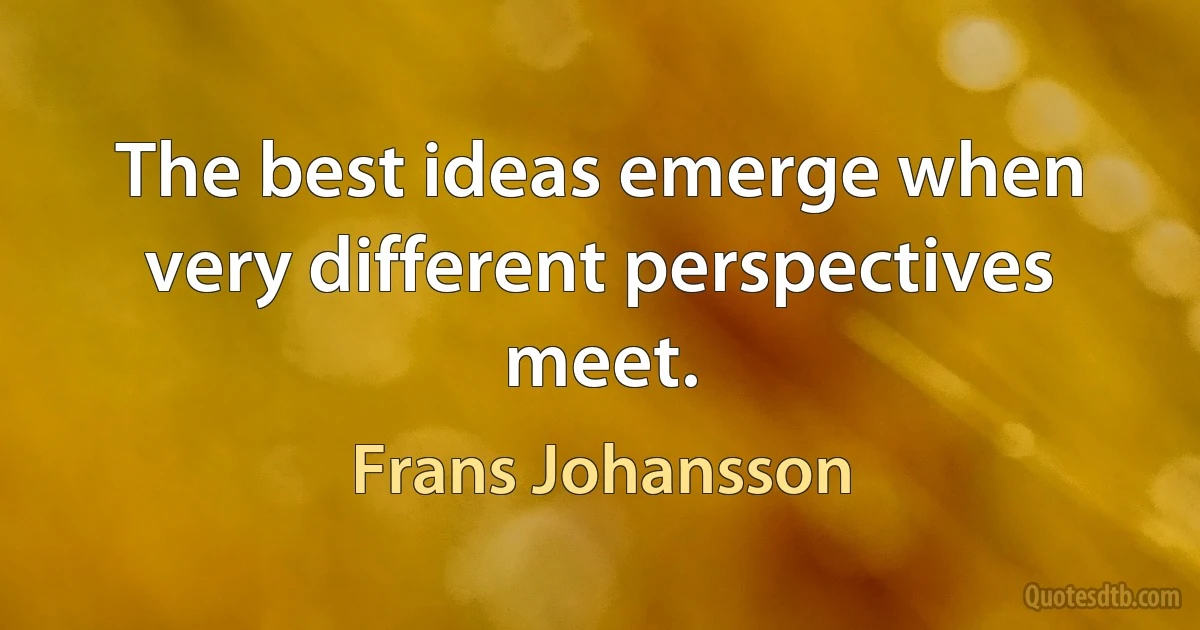 The best ideas emerge when very different perspectives meet. (Frans Johansson)