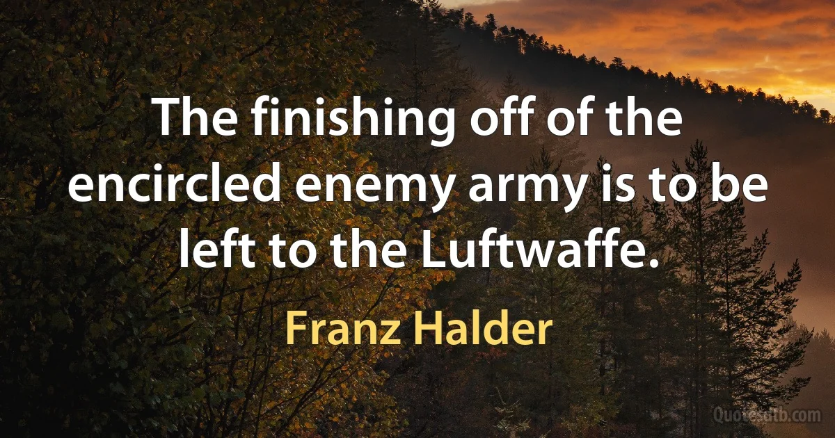 The finishing off of the encircled enemy army is to be left to the Luftwaffe. (Franz Halder)