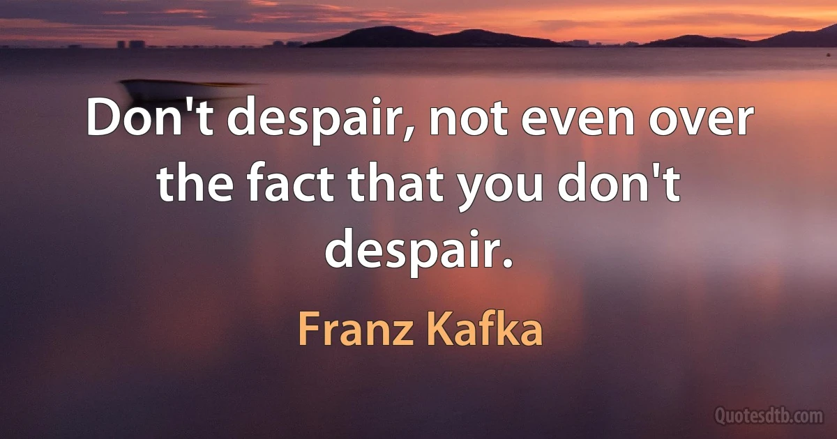 Don't despair, not even over the fact that you don't despair. (Franz Kafka)