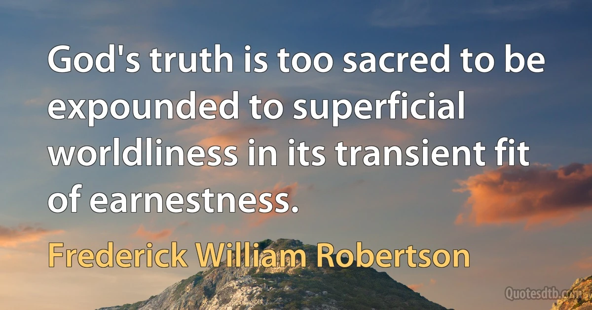 God's truth is too sacred to be expounded to superficial worldliness in its transient fit of earnestness. (Frederick William Robertson)