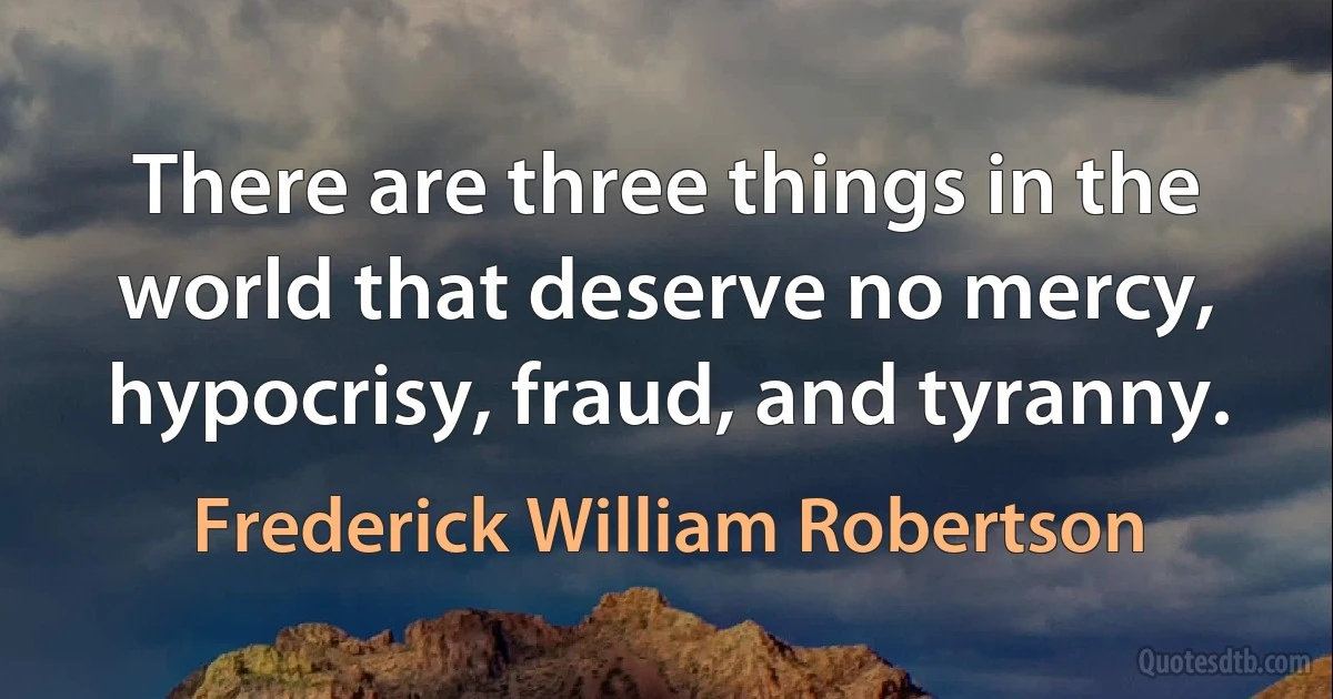 There are three things in the world that deserve no mercy, hypocrisy, fraud, and tyranny. (Frederick William Robertson)