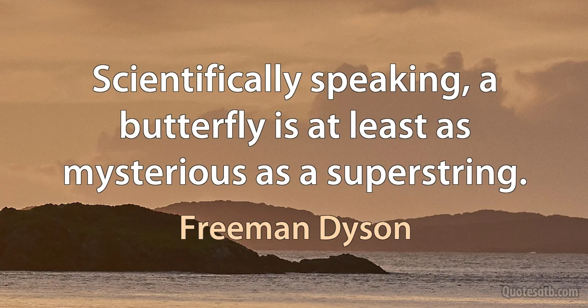 Scientifically speaking, a butterfly is at least as mysterious as a superstring. (Freeman Dyson)