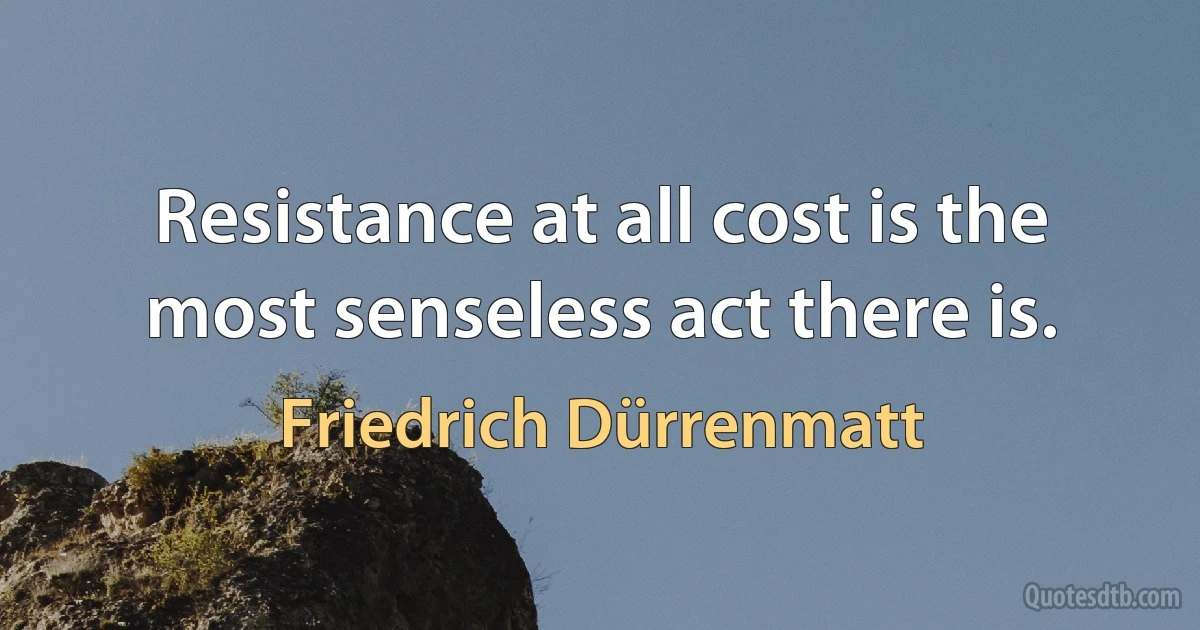 Resistance at all cost is the most senseless act there is. (Friedrich Dürrenmatt)