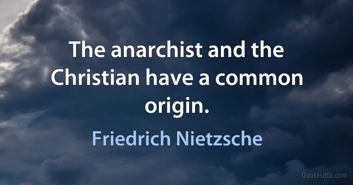 The anarchist and the Christian have a common origin. (Friedrich Nietzsche)