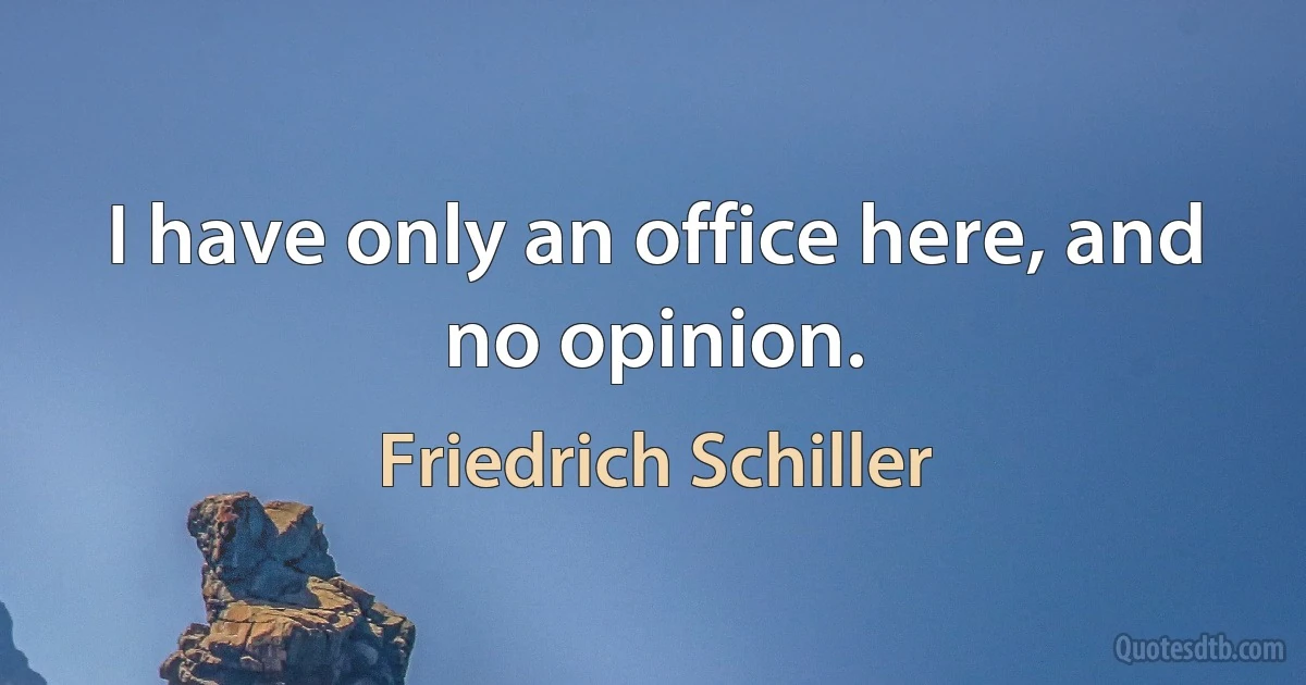 I have only an office here, and no opinion. (Friedrich Schiller)