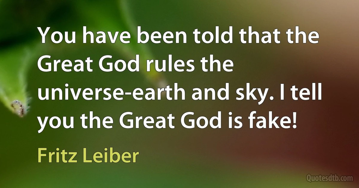 You have been told that the Great God rules the universe-earth and sky. I tell you the Great God is fake! (Fritz Leiber)