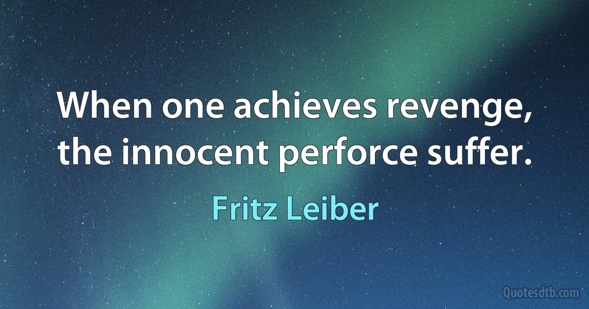 When one achieves revenge, the innocent perforce suffer. (Fritz Leiber)