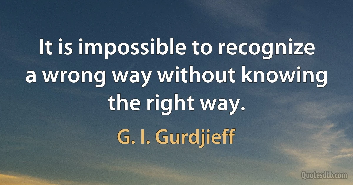 It is impossible to recognize a wrong way without knowing the right way. (G. I. Gurdjieff)