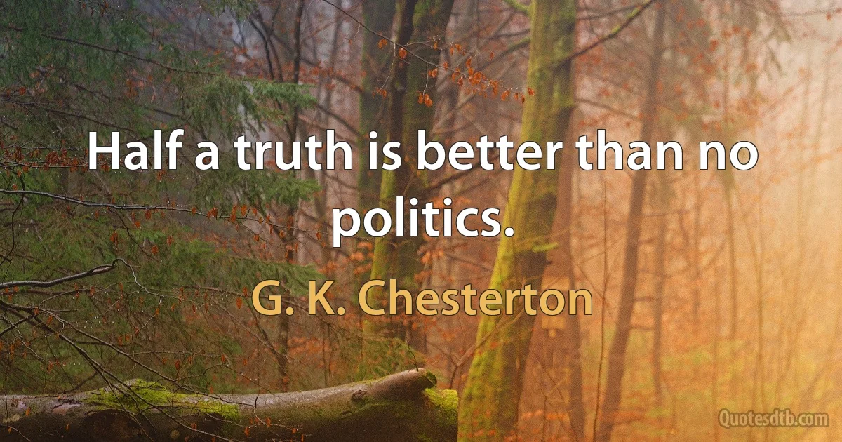 Half a truth is better than no politics. (G. K. Chesterton)