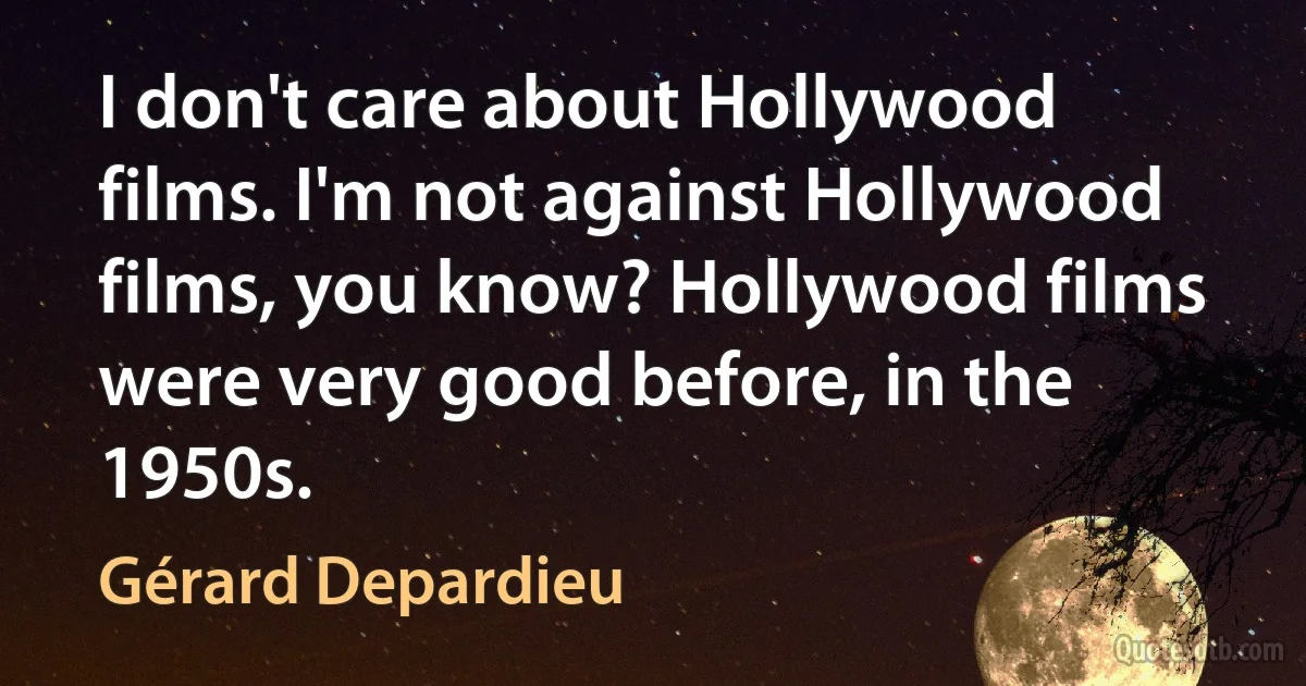 I don't care about Hollywood films. I'm not against Hollywood films, you know? Hollywood films were very good before, in the 1950s. (Gérard Depardieu)