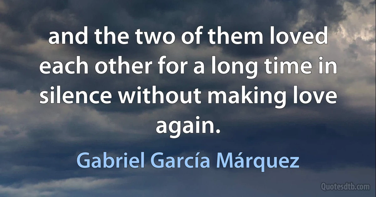 and the two of them loved each other for a long time in silence without making love again. (Gabriel García Márquez)