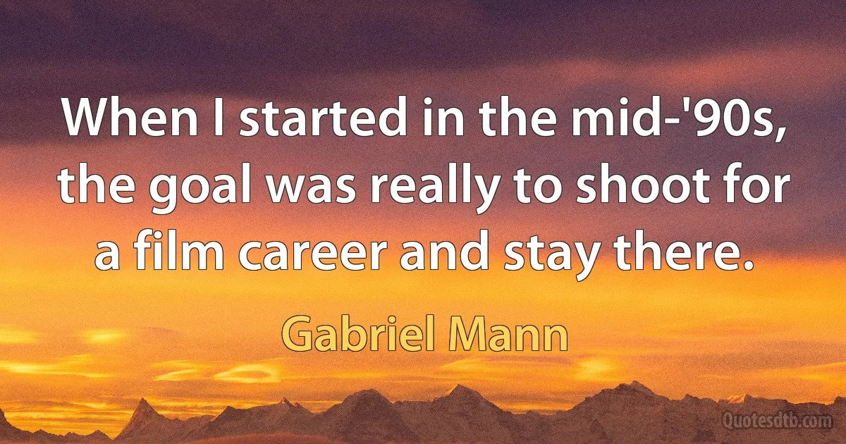 When I started in the mid-'90s, the goal was really to shoot for a film career and stay there. (Gabriel Mann)