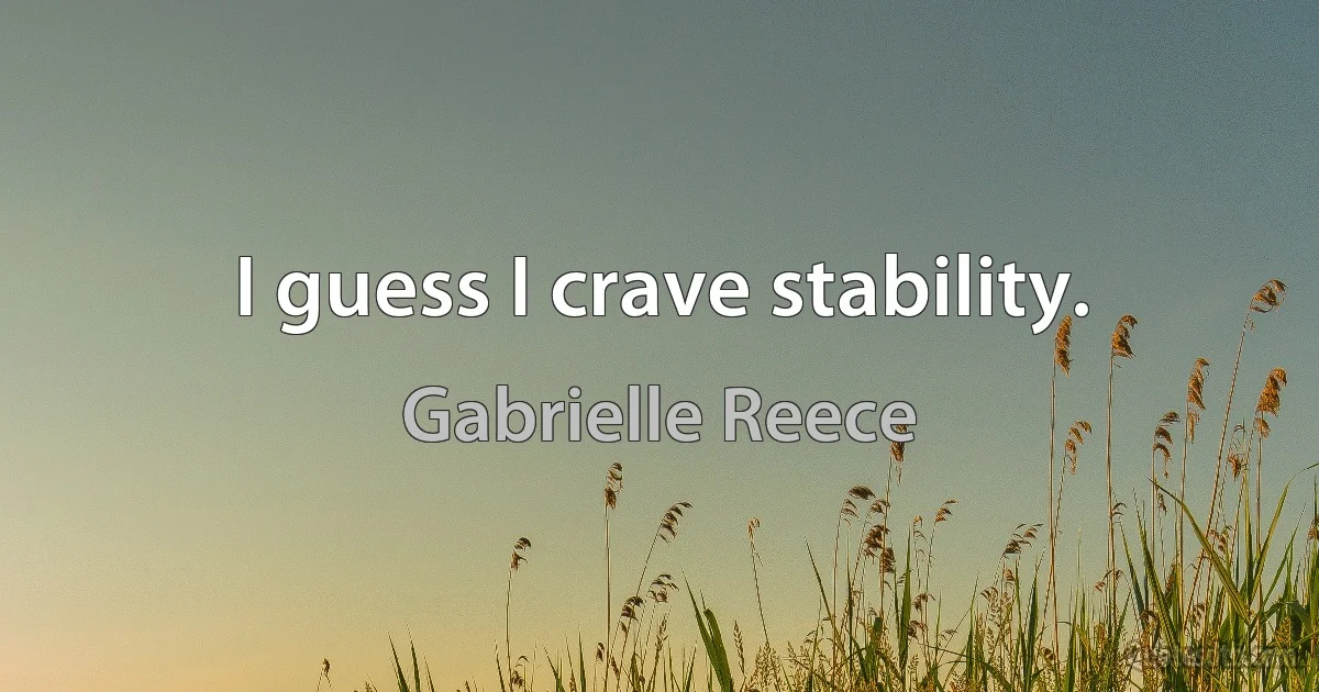 I guess I crave stability. (Gabrielle Reece)