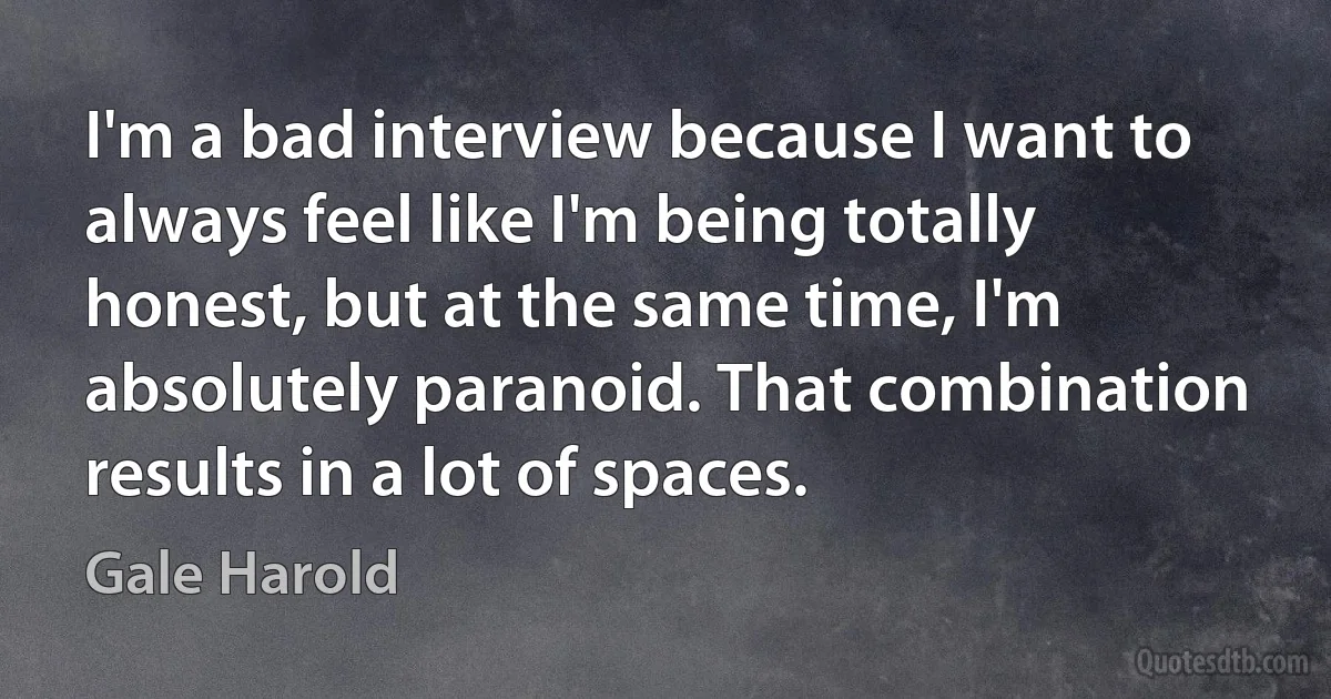 I'm a bad interview because I want to always feel like I'm being totally honest, but at the same time, I'm absolutely paranoid. That combination results in a lot of spaces. (Gale Harold)