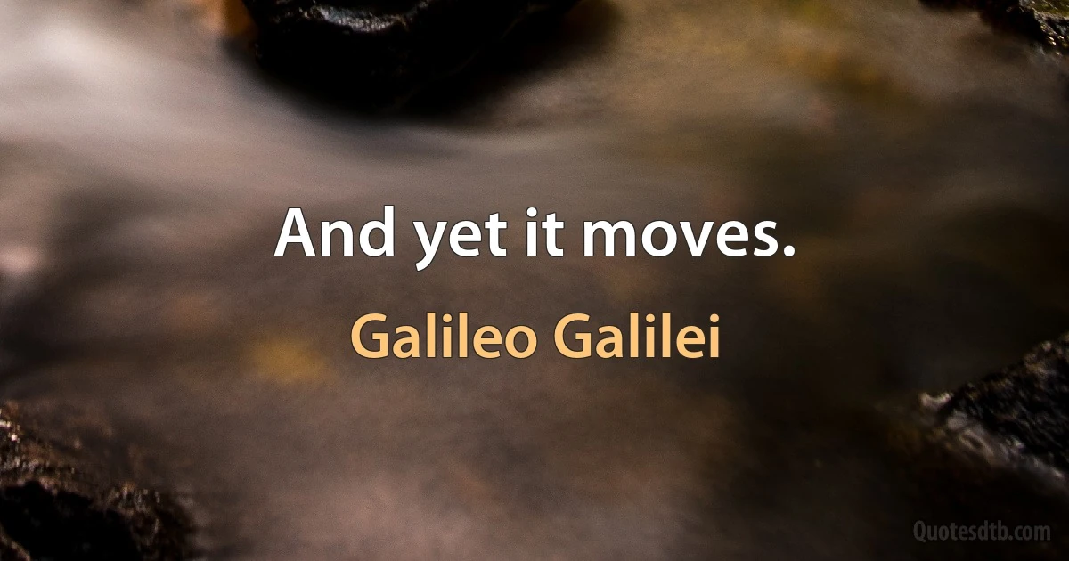 And yet it moves. (Galileo Galilei)