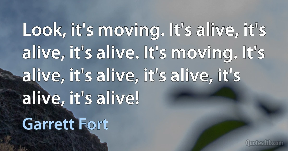 Look, it's moving. It's alive, it's alive, it's alive. It's moving. It's alive, it's alive, it's alive, it's alive, it's alive! (Garrett Fort)